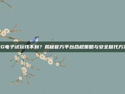 PG电子试玩找不到？揭秘官方平台合规策略与安全替代方案