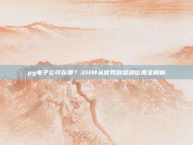pg电子公司在哪？3分钟从官网到总部位置全解析