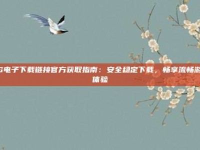 PG电子下载链接官方获取指南：安全稳定下载，畅享流畅游戏体验