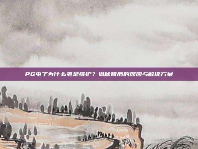 PG电子为什么老是维护？揭秘背后的原因与解决方案