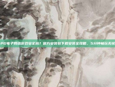 PG电子网络游戏安全吗？官方安装包下载安装全攻略，5分钟畅玩无忧
