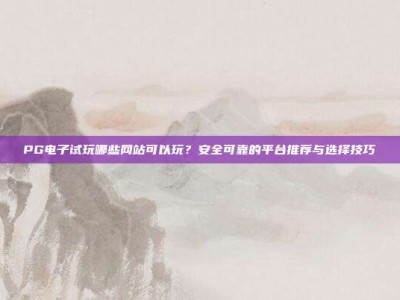 PG电子试玩哪些网站可以玩？安全可靠的平台推荐与选择技巧