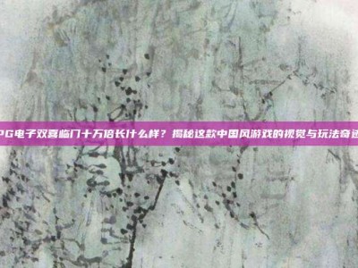 PG电子双喜临门十万倍长什么样？揭秘这款中国风游戏的视觉与玩法奇迹