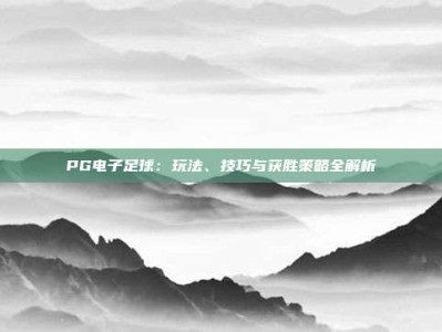 PG电子足球：玩法、技巧与获胜策略全解析