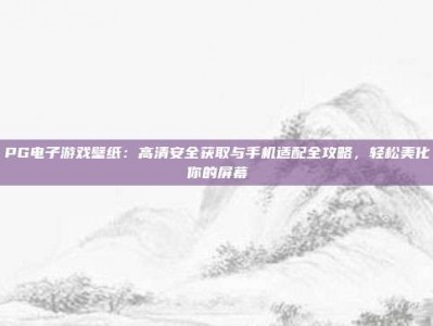 PG电子游戏壁纸：高清安全获取与手机适配全攻略，轻松美化你的屏幕