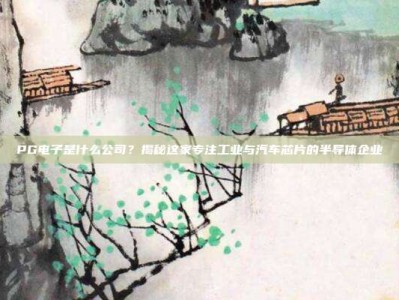 PG电子是什么公司？揭秘这家专注工业与汽车芯片的半导体企业