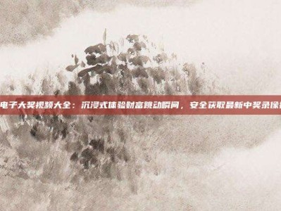 PG电子大奖视频大全：沉浸式体验财富跳动瞬间，安全获取最新中奖录像指南