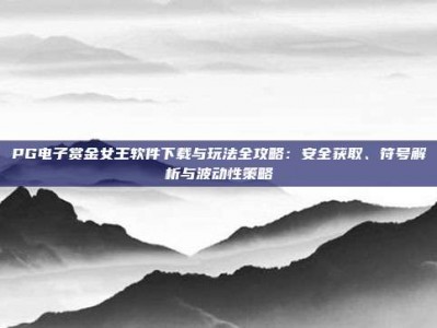PG电子赏金女王软件下载与玩法全攻略：安全获取、符号解析与波动性策略