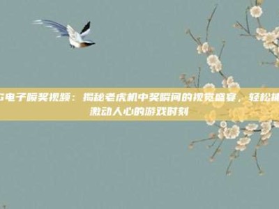 PG电子喷奖视频：揭秘老虎机中奖瞬间的视觉盛宴，轻松捕捉激动人心的游戏时刻