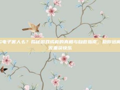 PG电子害人么？揭秘游戏成瘾的真相与自救指南，助你远离痛苦重获快乐