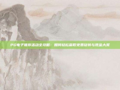 PG电子推荐活动全攻略：如何轻松赢取免费旋转与现金大奖