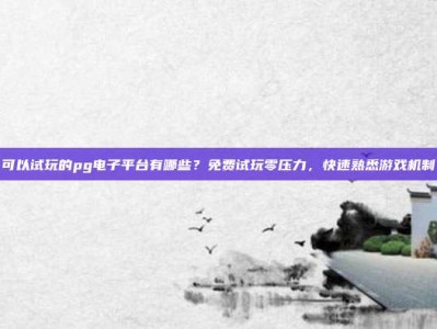 可以试玩的pg电子平台有哪些？免费试玩零压力，快速熟悉游戏机制