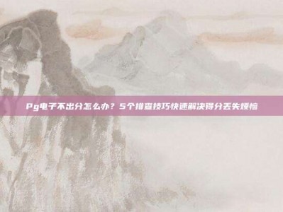 Pg电子不出分怎么办？5个排查技巧快速解决得分丢失烦恼