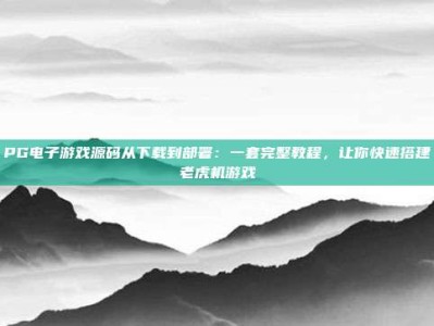 PG电子游戏源码从下载到部署：一套完整教程，让你快速搭建老虎机游戏