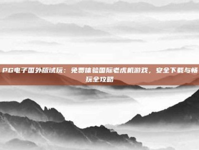 PG电子国外版试玩：免费体验国际老虎机游戏，安全下载与畅玩全攻略