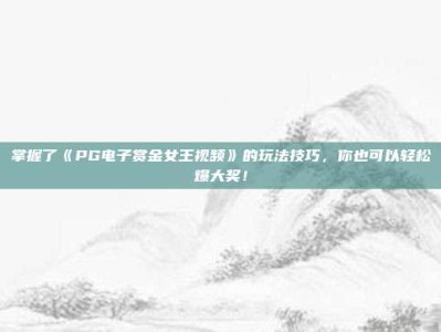 掌握了《PG电子赏金女王视频》的玩法技巧，你也可以轻松爆大奖！