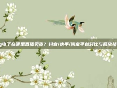 pg电子在哪里直播卖货？抖音/快手/淘宝平台对比与回放技巧