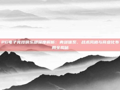 PG电子竞技俱乐部深度解析：青训体系、战术风格与商业化布局全揭秘