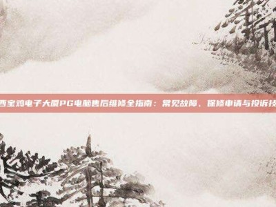 陕西宝鸡电子大厦PG电脑售后维修全指南：常见故障、保修申请与投诉技巧