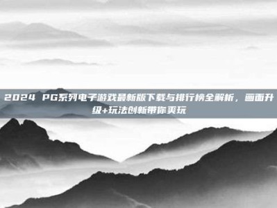 2024 PG系列电子游戏最新版下载与排行榜全解析，画面升级+玩法创新带你爽玩