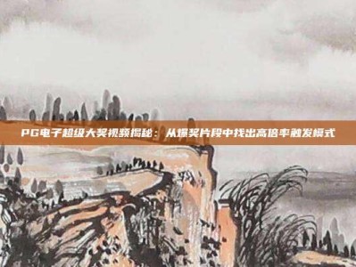 PG电子超级大奖视频揭秘：从爆奖片段中找出高倍率触发模式