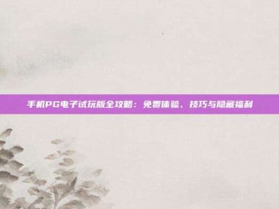 手机PG电子试玩版全攻略：免费体验、技巧与隐藏福利