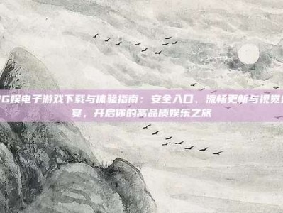 PG娱电子游戏下载与体验指南：安全入口、流畅更新与视觉盛宴，开启你的高品质娱乐之旅