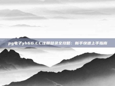 pg电子yh66.CC注册登录全攻略：新手快速上手指南