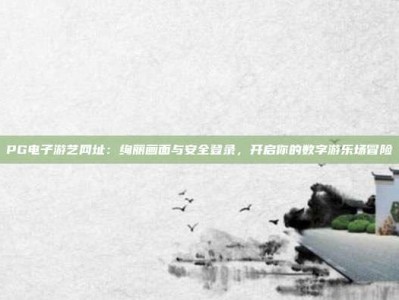 PG电子游艺网址：绚丽画面与安全登录，开启你的数字游乐场冒险