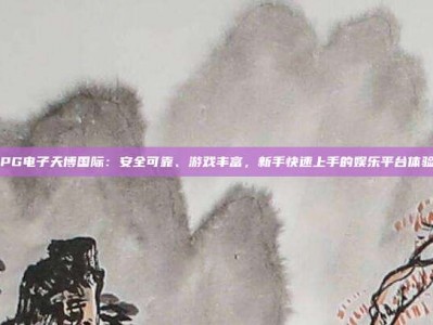 PG电子天博国际：安全可靠、游戏丰富，新手快速上手的娱乐平台体验