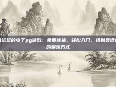 可以试玩的电子pg游戏：免费体验，轻松入门，找到最适合你的娱乐方式