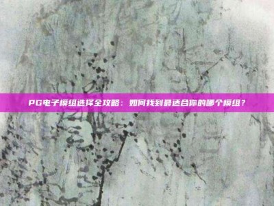 PG电子模组选择全攻略：如何找到最适合你的哪个模组？