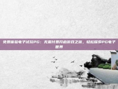 免费体验电子试玩PG：无需付费开启游戏之旅，轻松探索PG电子世界