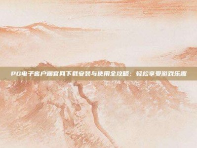 PG电子客户端官网下载安装与使用全攻略：轻松享受游戏乐趣