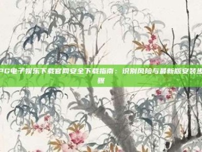 PG电子娱乐下载官网安全下载指南：识别风险与最新版安装步骤