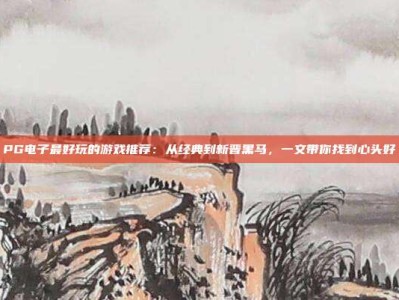PG电子最好玩的游戏推荐：从经典到新晋黑马，一文带你找到心头好