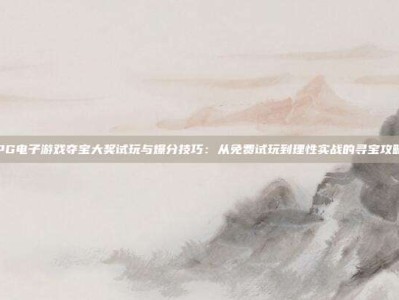 PG电子游戏夺宝大奖试玩与爆分技巧：从免费试玩到理性实战的寻宝攻略