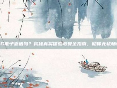 PG电子靠谱吗？揭秘真实体验与安全指南，助你无忧畅玩