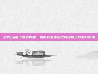 国外pg电子游戏揭秘：如何安全体验史诗级娱乐并避开风险
