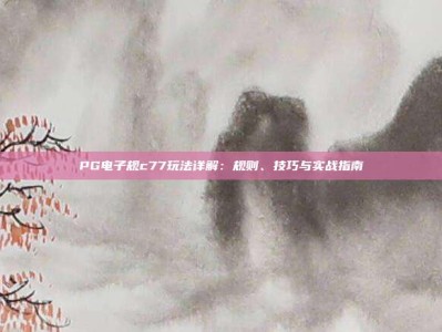 PG电子规c77玩法详解：规则、技巧与实战指南