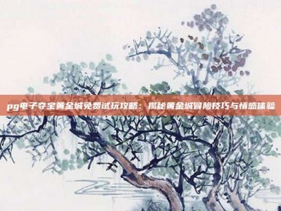 pg电子夺宝黄金城免费试玩攻略：揭秘黄金城冒险技巧与情感体验
