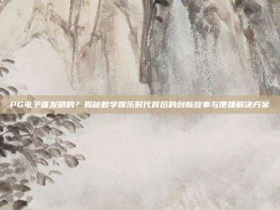 PG电子谁发明的？揭秘数字娱乐时代背后的创新故事与便捷解决方案