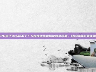 PG电子怎么玩不了？5步快速排查解决登录问题，轻松恢复游戏体验