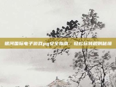 银河国际电子游戏pg安全指南：轻松玩转规则秘境