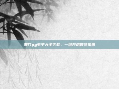 澳门pg电子大全下载，一键开启智慧乐园