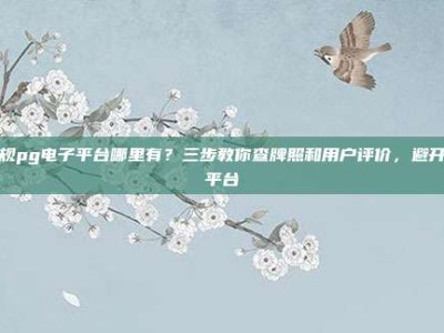 正规pg电子平台哪里有？三步教你查牌照和用户评价，避开假平台
