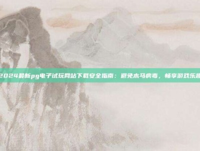 2024最新pg电子试玩网站下载安全指南：避免木马病毒，畅享游戏乐趣