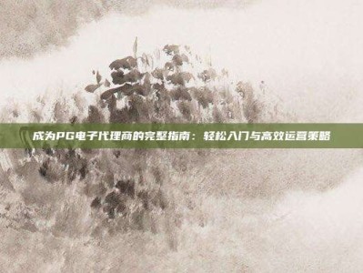 成为PG电子代理商的完整指南：轻松入门与高效运营策略