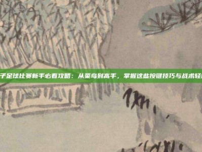 PG电子足球比赛新手必看攻略：从菜鸟到高手，掌握这些按键技巧与战术轻松赢球