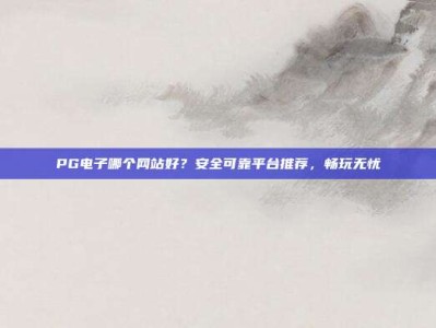 PG电子哪个网站好？安全可靠平台推荐，畅玩无忧